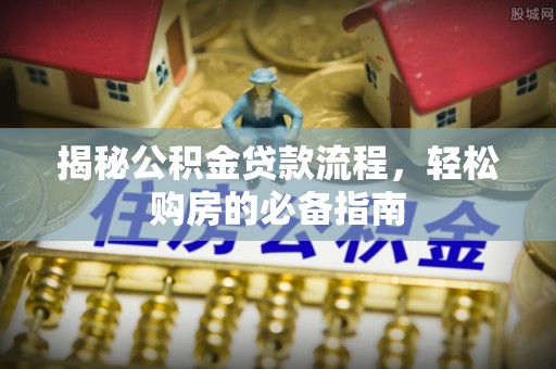 固始揭秘公积金贷款流程，轻松购房的必备指南