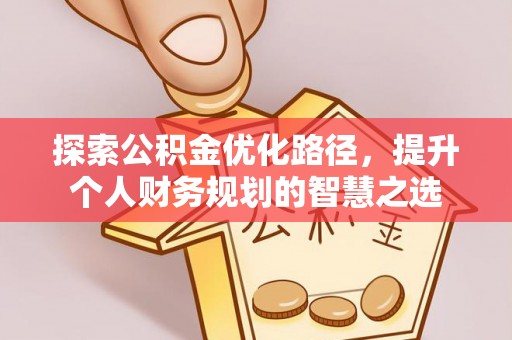 固始探索公积金优化路径，提升个人财务规划的智慧之选