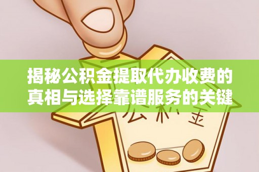 固始揭秘公积金提取代办收费的真相与选择靠谱服务的关键