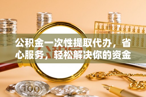 固始公积金一次性提取代办，省心服务，轻松解决你的资金需求