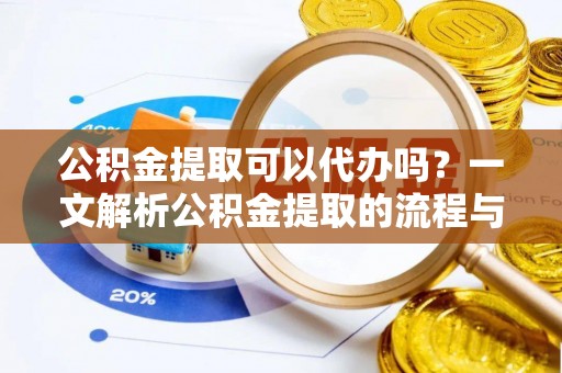 固始公积金提取可以代办吗？一文解析公积金提取的流程与注意事项