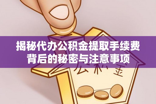 固始揭秘代办公积金提取手续费背后的秘密与注意事项