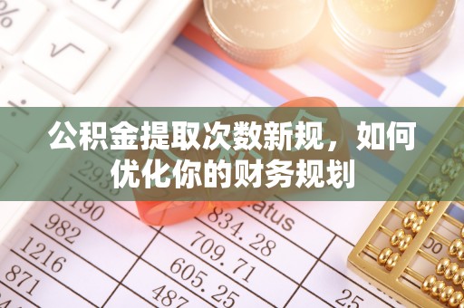 固始公积金提取次数新规，如何优化你的财务规划