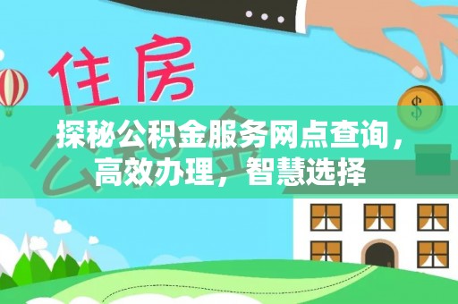 固始探秘公积金服务网点查询，高效办理，智慧选择