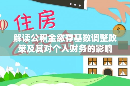 固始解读公积金缴存基数调整政策及其对个人财务的影响
