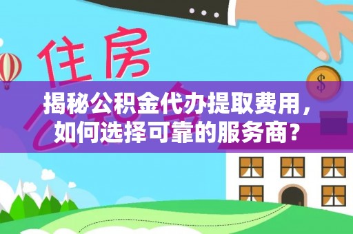 固始揭秘公积金代办提取费用，如何选择可靠的服务商？