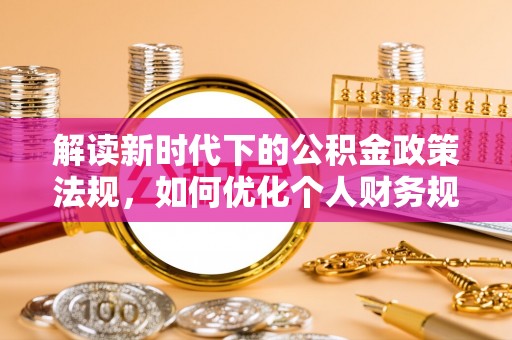 固始解读新时代下的公积金政策法规，如何优化个人财务规划
