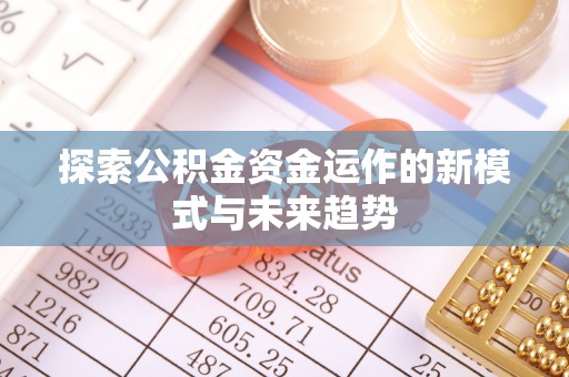 固始探索公积金资金运作的新模式与未来趋势