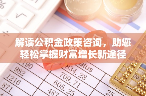 固始解读公积金政策咨询，助您轻松掌握财富增长新途径