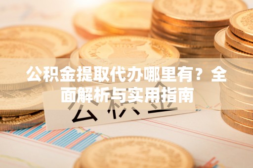 固始公积金提取代办哪里有？全面解析与实用指南