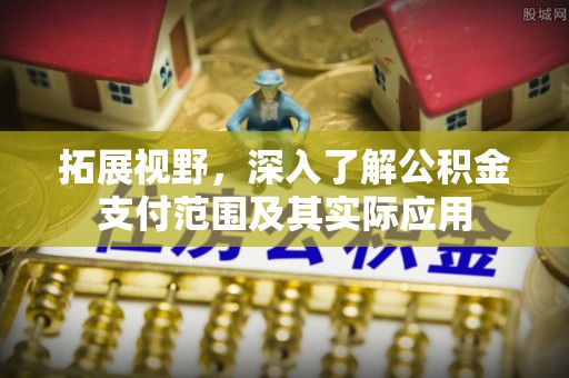 固始拓展视野，深入了解公积金支付范围及其实际应用