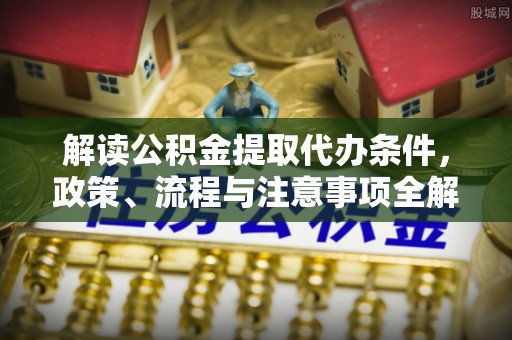 固始解读公积金提取代办条件，政策、流程与注意事项全解析