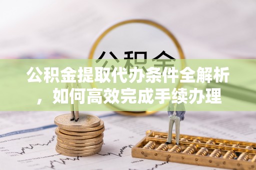 固始公积金提取代办条件全解析，如何高效完成手续办理