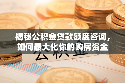 固始揭秘公积金贷款额度咨询，如何最大化你的购房资金