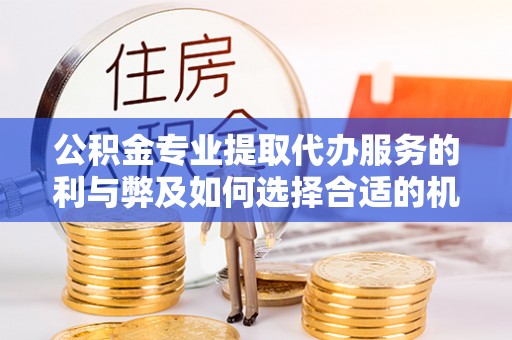 固始公积金专业提取代办服务的利与弊及如何选择合适的机构