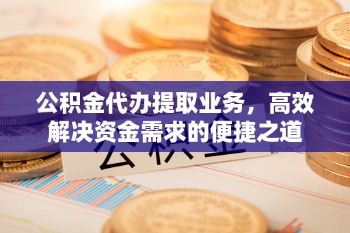 固始公积金代办提取业务，高效解决资金需求的便捷之道