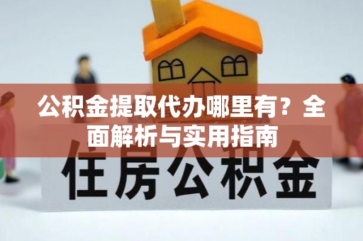 固始公积金提取代办哪里有？全面解析与实用指南