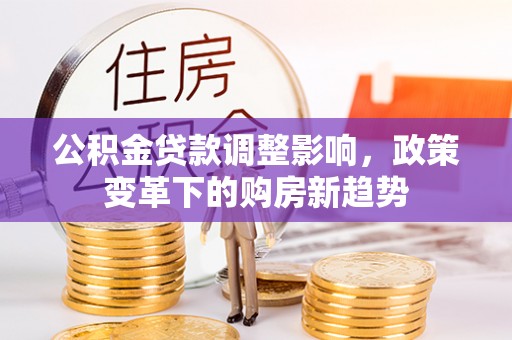 固始公积金贷款调整影响，政策变革下的购房新趋势