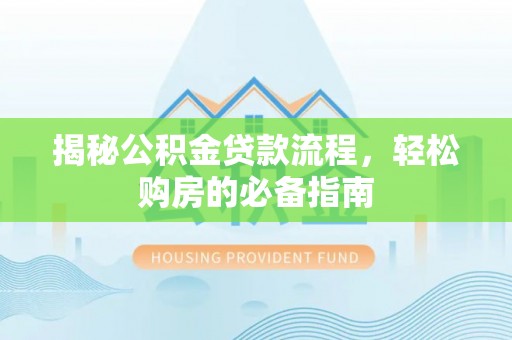 固始揭秘公积金贷款流程，轻松购房的必备指南