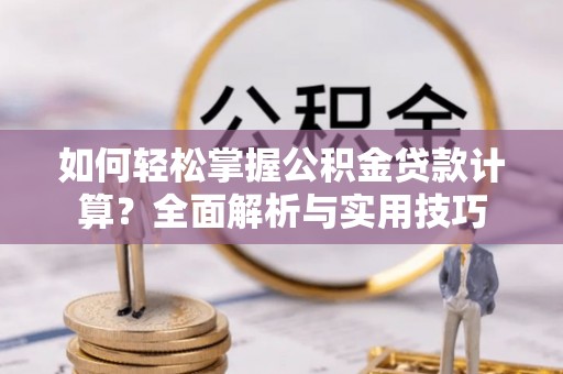 固始如何轻松掌握公积金贷款计算？全面解析与实用技巧