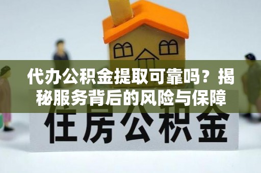 固始代办公积金提取可靠吗？揭秘服务背后的风险与保障