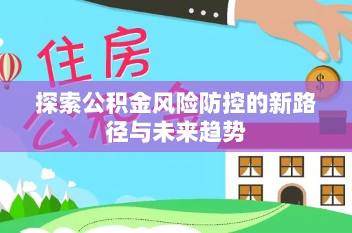 固始探索公积金风险防控的新路径与未来趋势