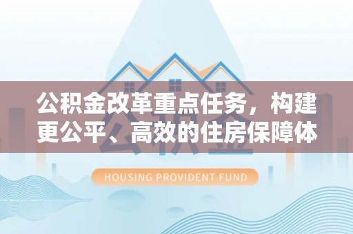 固始公积金改革重点任务，构建更公平、高效的住房保障体系