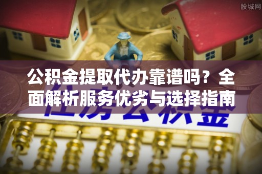 固始公积金提取代办靠谱吗？全面解析服务优劣与选择指南