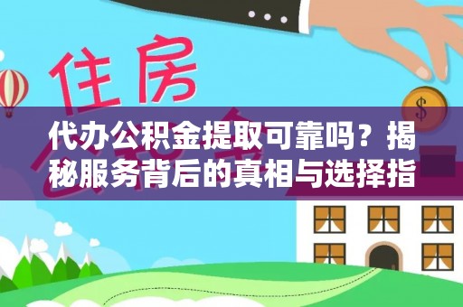 固始代办公积金提取可靠吗？揭秘服务背后的真相与选择指南