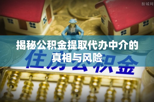 固始揭秘公积金提取代办中介的真相与风险