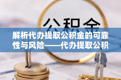 固始解析代办提取公积金的可靠性与风险——代办提取公积金靠谱吗