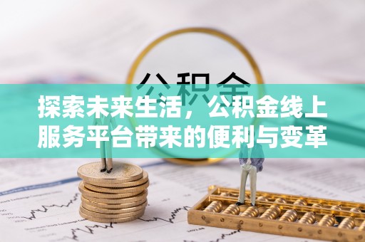 固始探索未来生活，公积金线上服务平台带来的便利与变革