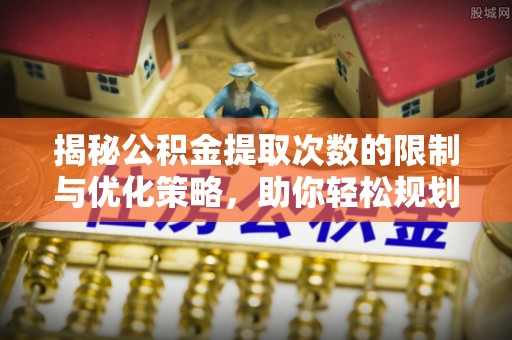 固始揭秘公积金提取次数的限制与优化策略，助你轻松规划财务未来