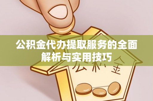 固始公积金代办提取服务的全面解析与实用技巧