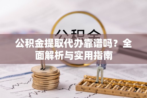 固始公积金提取代办靠谱吗？全面解析与实用指南