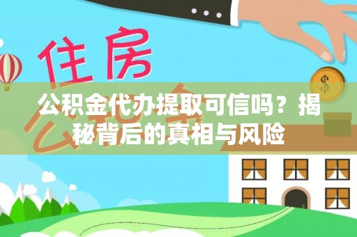 固始公积金代办提取可信吗？揭秘背后的真相与风险
