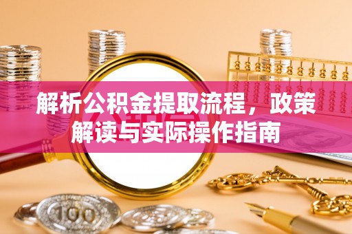 固始解析公积金提取流程，政策解读与实际操作指南
