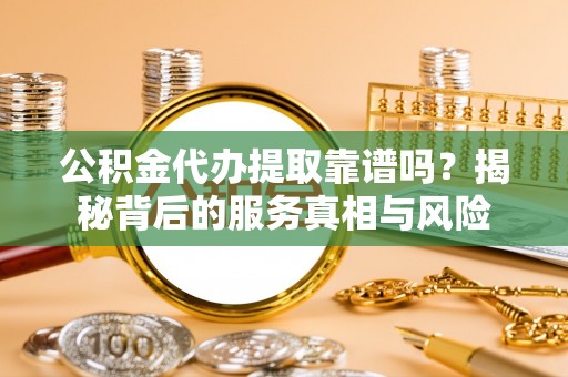 固始公积金代办提取靠谱吗？揭秘背后的服务真相与风险