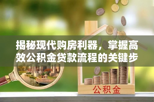 固始揭秘现代购房利器，掌握高效公积金贷款流程的关键步骤