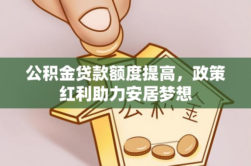 固始公积金贷款额度提高，政策红利助力安居梦想