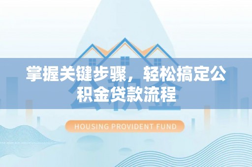 固始掌握关键步骤，轻松搞定公积金贷款流程