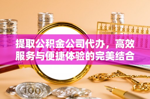 固始提取公积金公司代办，高效服务与便捷体验的完美结合