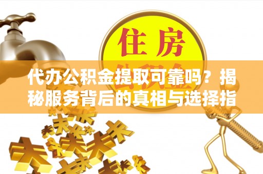 固始代办公积金提取可靠吗？揭秘服务背后的真相与选择指南