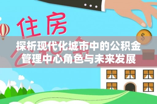 固始探析现代化城市中的公积金管理中心角色与未来发展