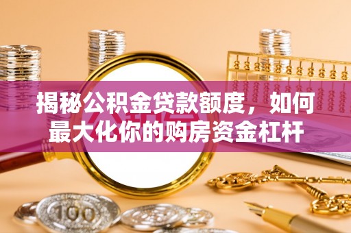 固始揭秘公积金贷款额度，如何最大化你的购房资金杠杆