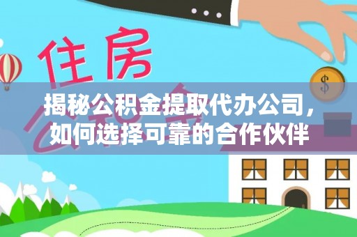 固始揭秘公积金提取代办公司，如何选择可靠的合作伙伴