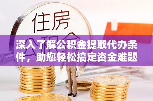 固始深入了解公积金提取代办条件，助您轻松搞定资金难题