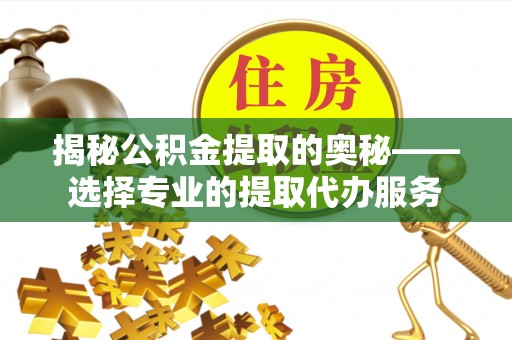 固始揭秘公积金提取的奥秘——选择专业的提取代办服务