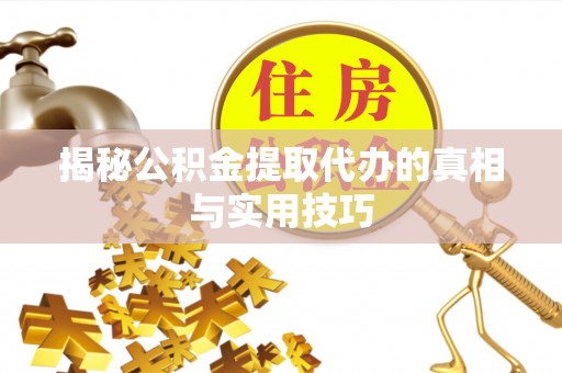 固始揭秘公积金提取代办的真相与实用技巧