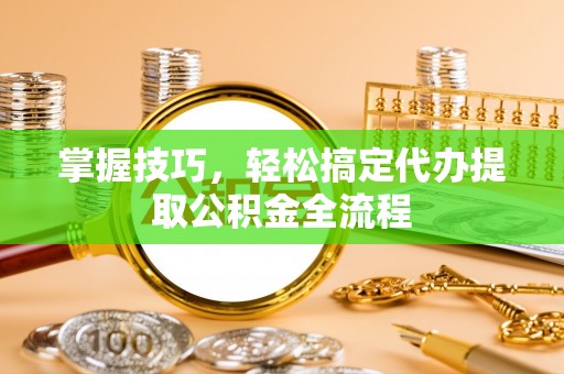 固始掌握技巧，轻松搞定代办提取公积金全流程
